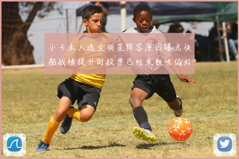 小卡未入选全明星阵容原因曝光快船战绩提升时投票已结束教练偏好影响选人