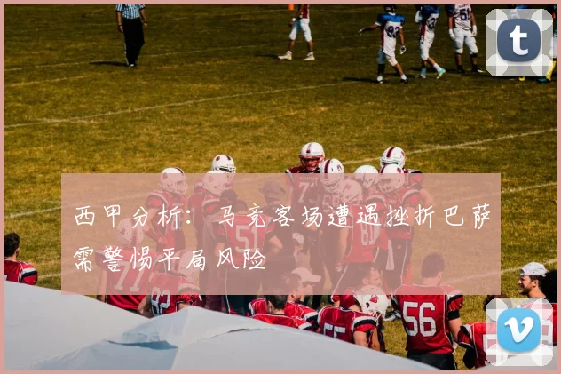 西甲分析：马竞客场遭遇挫折巴萨需警惕平局风险