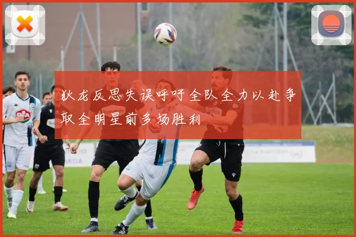 狄龙反思失误呼吁全队全力以赴争取全明星前多场胜利