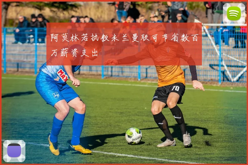 阿莫林若执教米兰曼联可节省数百万薪资支出