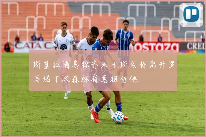 斯基拉消息称齐米卡斯或将离开罗马诺丁汉森林有意租借他