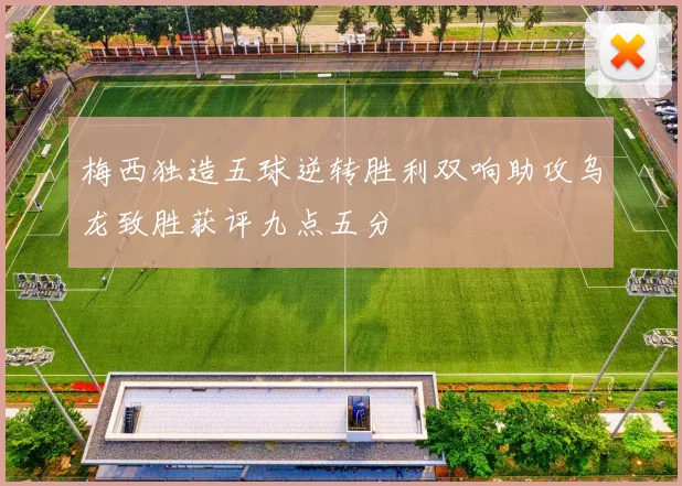 梅西独造五球逆转胜利双响助攻乌龙致胜获评九点五分
