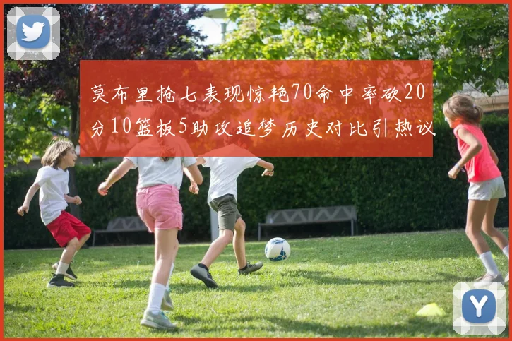 莫布里抢七表现惊艳70命中率砍20分10篮板5助攻追梦历史对比引热议