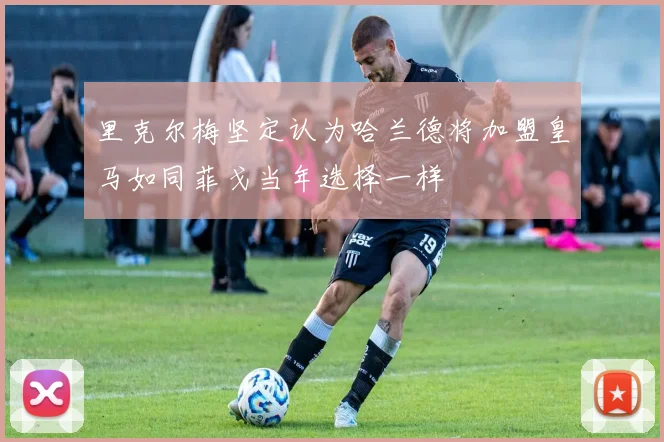 里克尔梅坚定认为哈兰德将加盟皇马如同菲戈当年选择一样