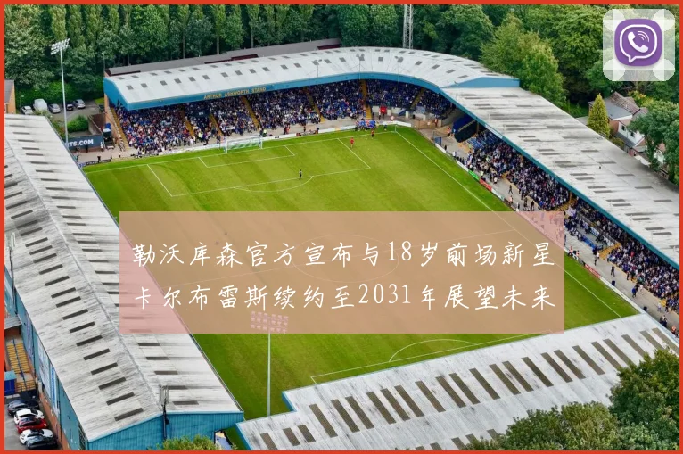 勒沃库森官方宣布与18岁前场新星卡尔布雷斯续约至2031年展望未来