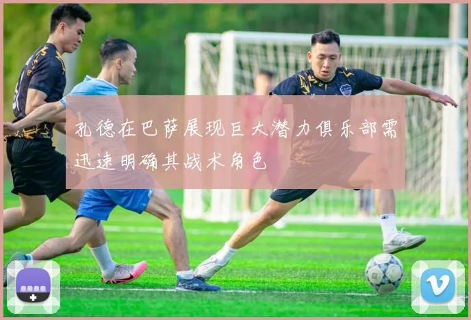 孔德在巴萨展现巨大潜力俱乐部需迅速明确其战术角色