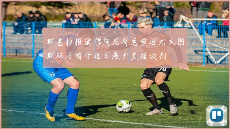 斯基拉报道穆阿尼有意重返尤文图斯双方将于近日展开直接谈判