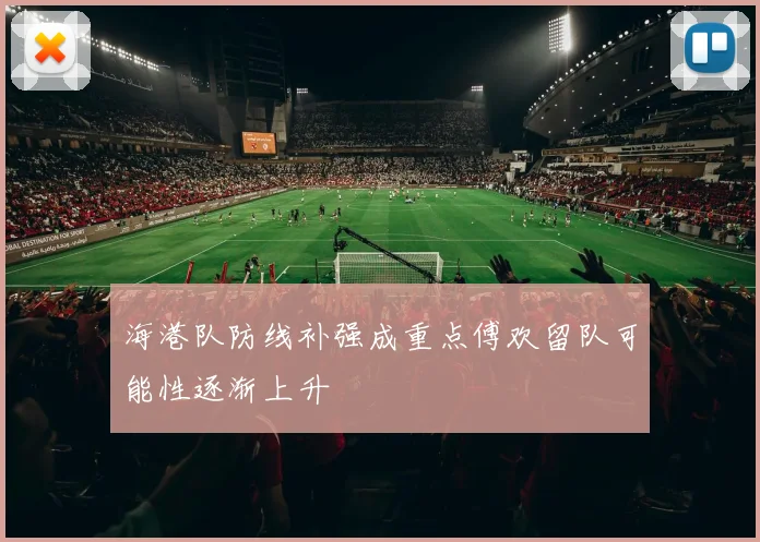海港队防线补强成重点傅欢留队可能性逐渐上升