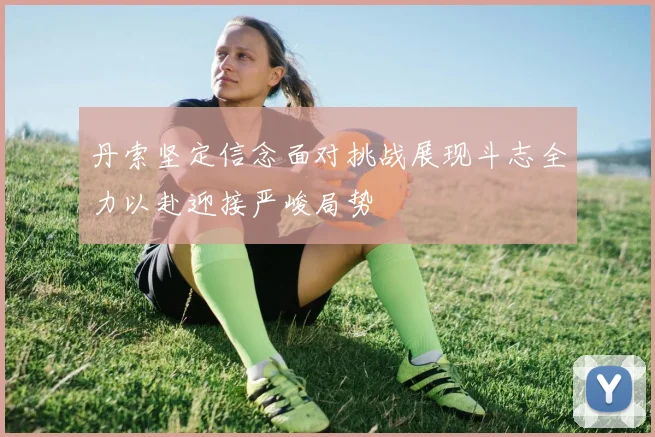 丹索坚定信念面对挑战展现斗志全力以赴迎接严峻局势