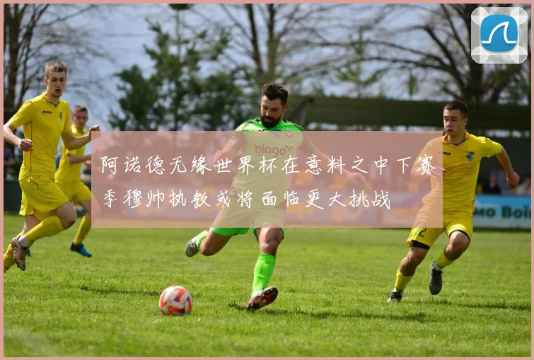 阿诺德无缘世界杯在意料之中下赛季穆帅执教或将面临更大挑战