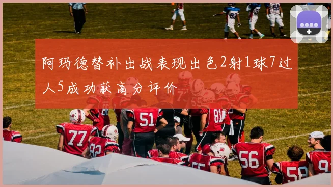 阿玛德替补出战表现出色2射1球7过人5成功获高分评价