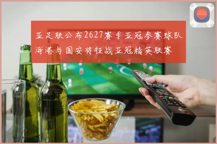 亚足联公布2627赛季亚冠参赛球队海港与国安将征战亚冠精英联赛