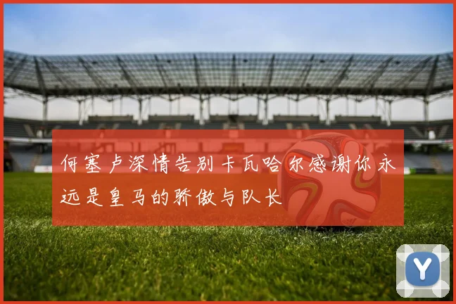 何塞卢深情告别卡瓦哈尔感谢你永远是皇马的骄傲与队长