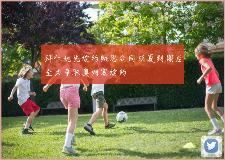 拜仁优先续约凯恩合同明夏到期后全力争取奥利塞续约