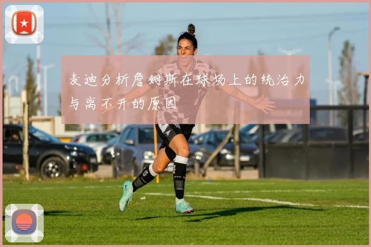 麦迪分析詹姆斯在球场上的统治力与离不开的原因