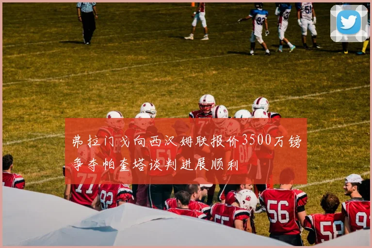 弗拉门戈向西汉姆联报价3500万镑争夺帕奎塔谈判进展顺利