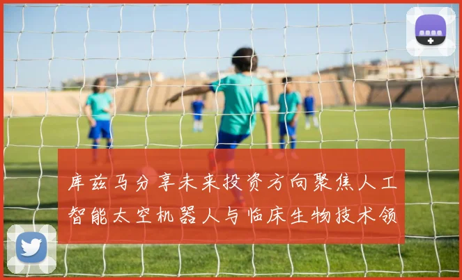 库兹马分享未来投资方向聚焦人工智能太空机器人与临床生物技术领域
