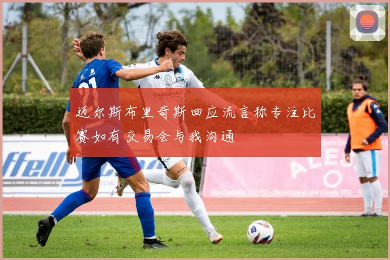 迈尔斯布里奇斯回应流言称专注比赛如有交易会与我沟通