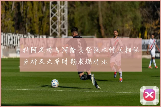 科阿皮特与阿隆戈登技术特点相似分析及大学时期表现对比