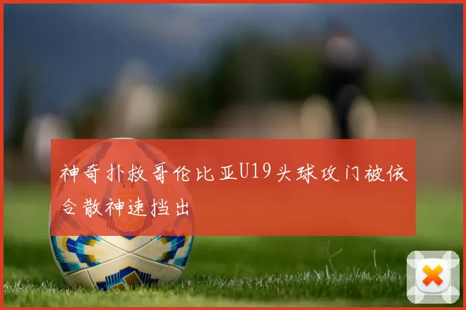 神奇扑救哥伦比亚U19头球攻门被依合散神速挡出