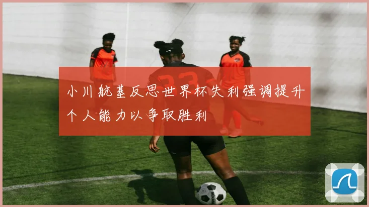 小川航基反思世界杯失利强调提升个人能力以争取胜利
