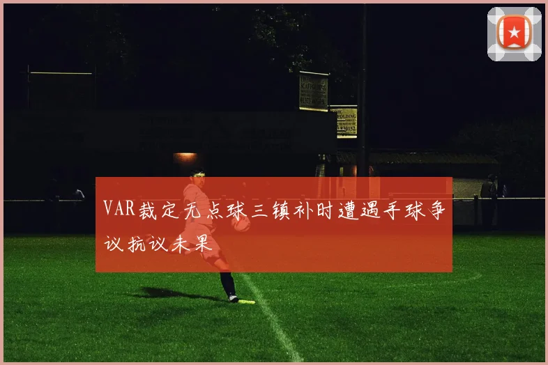 VAR裁定无点球三镇补时遭遇手球争议抗议未果