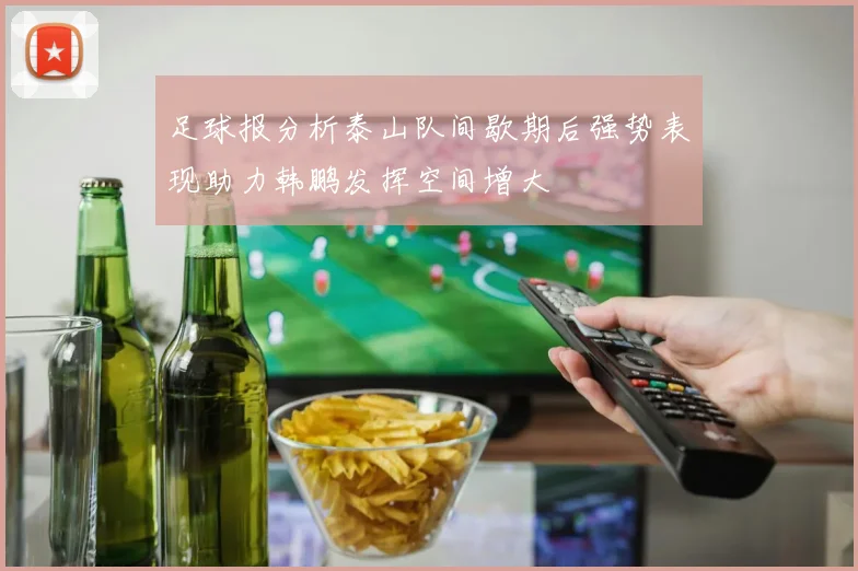 足球报分析泰山队间歇期后强势表现助力韩鹏发挥空间增大